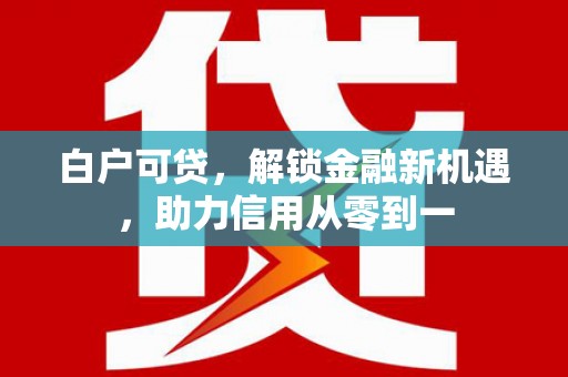 洮南白户可贷，解锁金融新机遇，助力信用从零到一