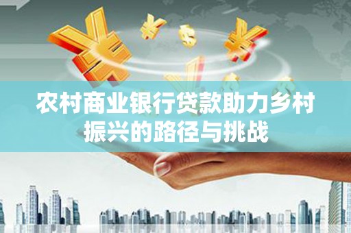 洮南农村商业银行贷款助力乡村振兴的路径与挑战