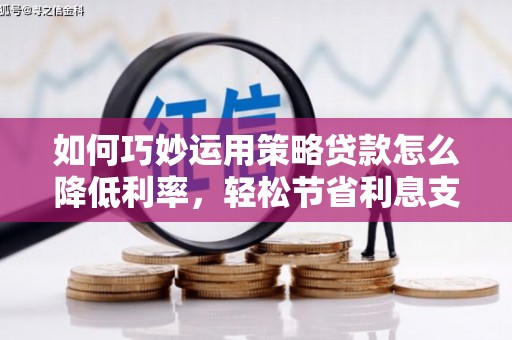 洮南如何巧妙运用策略贷款怎么降低利率，轻松节省利息支出