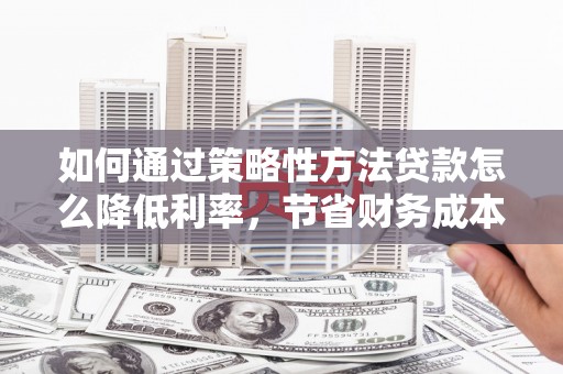 洮南如何通过策略性方法贷款怎么降低利率，节省财务成本