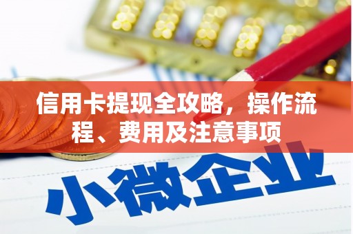 洮南信用卡提现全攻略，操作流程、费用及注意事项