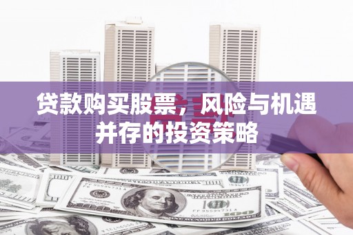 洮南贷款购买股票，风险与机遇并存的投资策略