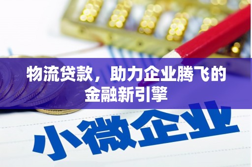 洮南物流贷款，助力企业腾飞的金融新引擎