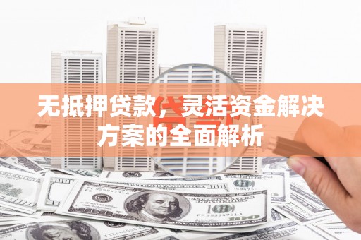洮南无抵押贷款，灵活资金解决方案的全面解析