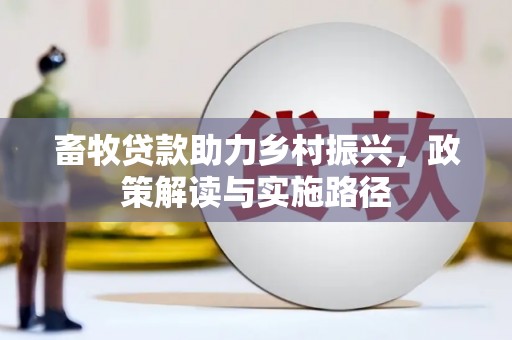 洮南畜牧贷款助力乡村振兴，政策解读与实施路径