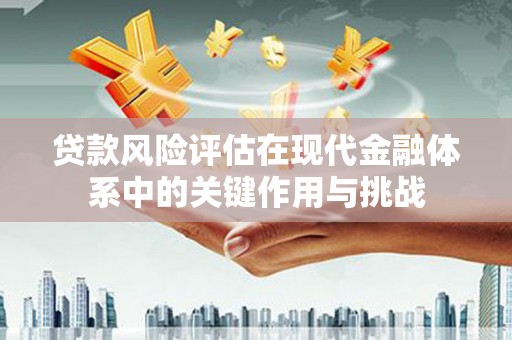洮南贷款风险评估在现代金融体系中的关键作用与挑战