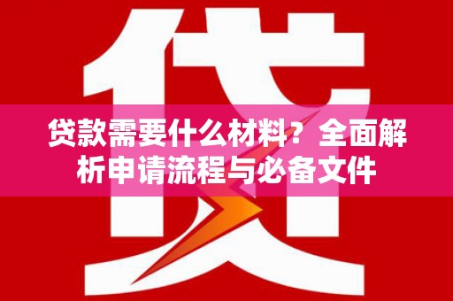 洮南贷款需要什么材料？全面解析申请流程与必备文件