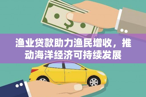洮南渔业贷款助力渔民增收，推动海洋经济可持续发展