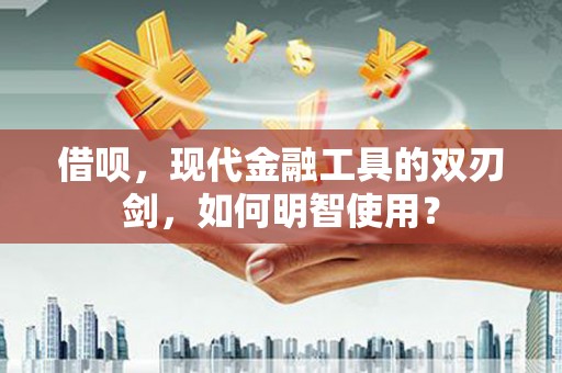 洮南借呗，现代金融工具的双刃剑，如何明智使用？