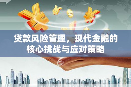 洮南贷款风险管理，现代金融的核心挑战与应对策略
