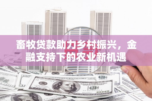 洮南畜牧贷款助力乡村振兴，金融支持下的农业新机遇