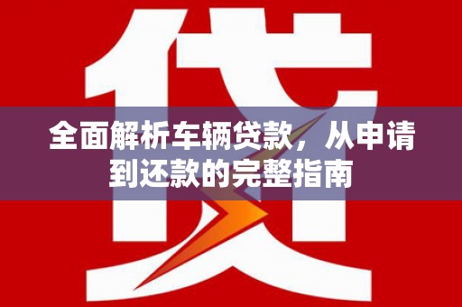 洮南全面解析车辆贷款，从申请到还款的完整指南
