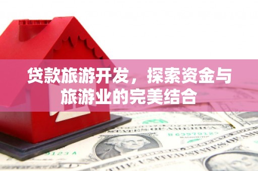 洮南贷款旅游开发，探索资金与旅游业的完美结合