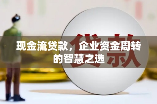 洮南现金流贷款，企业资金周转的智慧之选
