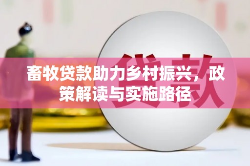 洮南畜牧贷款助力乡村振兴，政策解读与实施路径