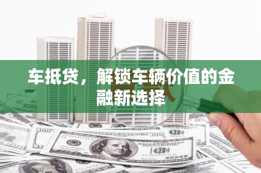 洮南车抵贷，解锁车辆价值的金融新选择