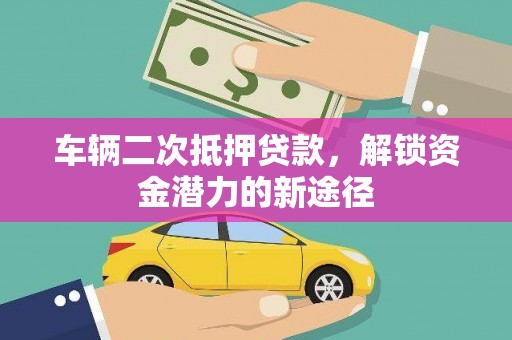 洮南车辆二次抵押贷款，解锁资金潜力的新途径
