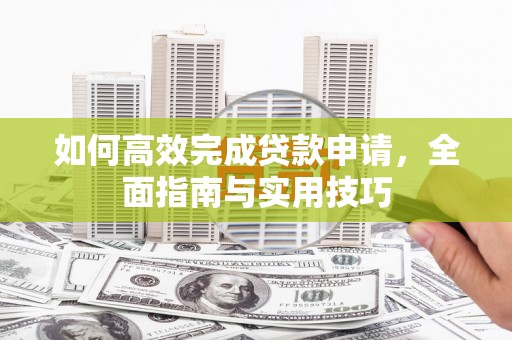 洮南如何高效完成贷款申请，全面指南与实用技巧