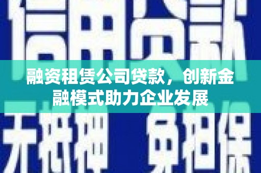 洮南融资租赁公司贷款，创新金融模式助力企业发展