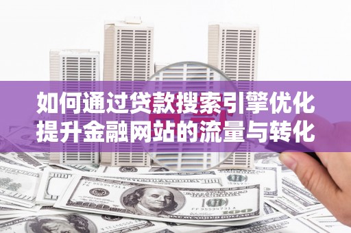 洮南如何通过贷款搜索引擎优化提升金融网站的流量与转化率