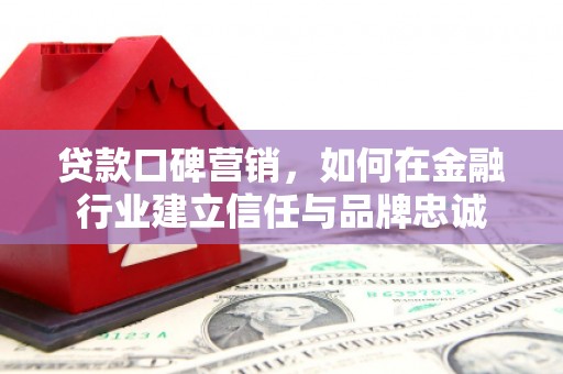 洮南贷款口碑营销，如何在金融行业建立信任与品牌忠诚