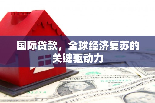 洮南国际贷款，全球经济复苏的关键驱动力