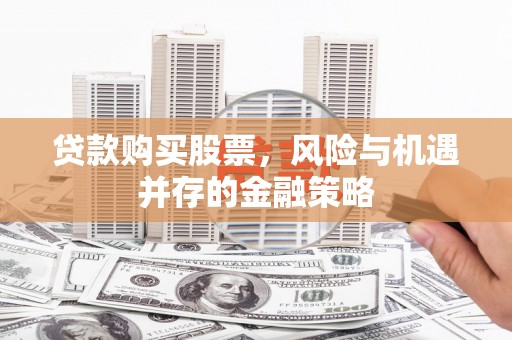 洮南贷款购买股票，风险与机遇并存的金融策略
