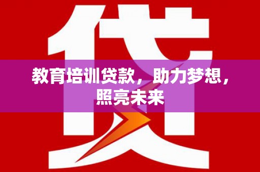 洮南教育培训贷款，助力梦想，照亮未来