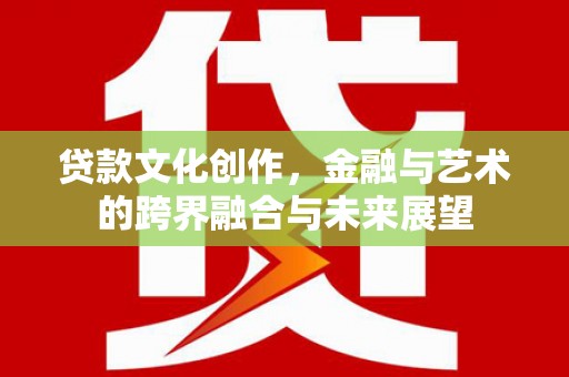 洮南贷款文化创作，金融与艺术的跨界融合与未来展望