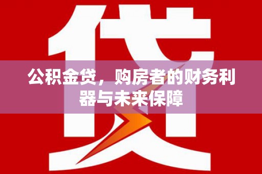 洮南公积金贷，购房者的财务利器与未来保障