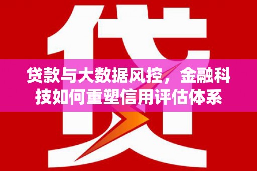 洮南贷款与大数据风控，金融科技如何重塑信用评估体系