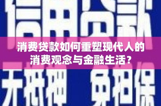 洮南消费贷款如何重塑现代人的消费观念与金融生活？