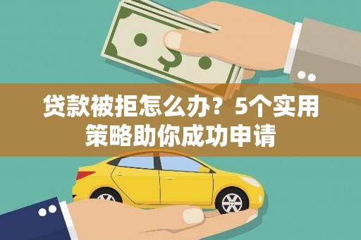 洮南贷款被拒怎么办？5个实用策略助你成功申请