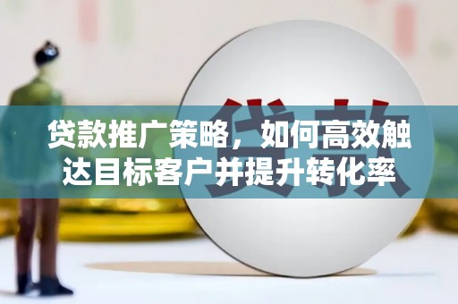 洮南贷款推广策略，如何高效触达目标客户并提升转化率