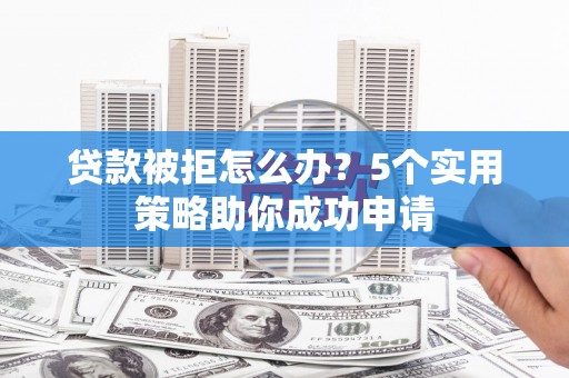 洮南贷款被拒怎么办？5个实用策略助你成功申请
