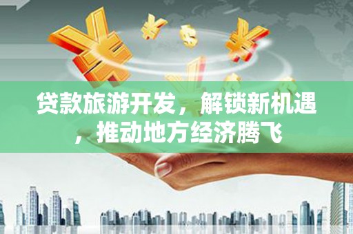 洮南贷款旅游开发，解锁新机遇，推动地方经济腾飞