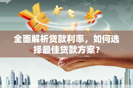 洮南全面解析贷款利率，如何选择最佳贷款方案？