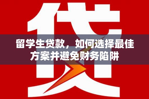 洮南留学生贷款，如何选择最佳方案并避免财务陷阱