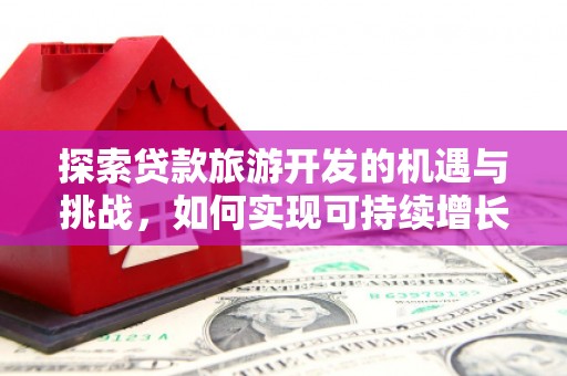 洮南探索贷款旅游开发的机遇与挑战，如何实现可持续增长