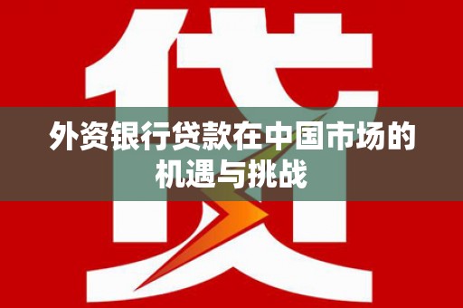 洮南外资银行贷款在中国市场的机遇与挑战