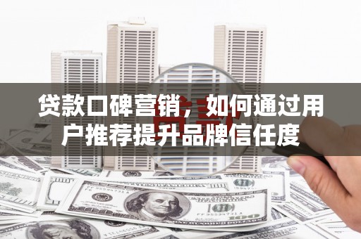 洮南贷款口碑营销，如何通过用户推荐提升品牌信任度