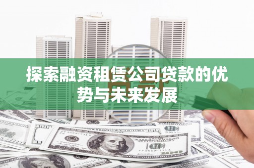 洮南探索融资租赁公司贷款的优势与未来发展