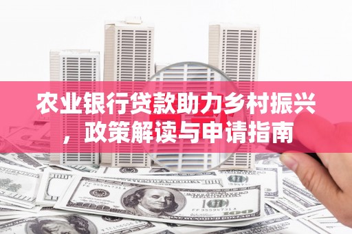 洮南农业银行贷款助力乡村振兴，政策解读与申请指南