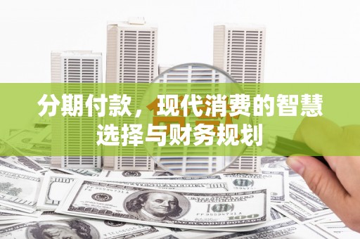 洮南分期付款，现代消费的智慧选择与财务规划