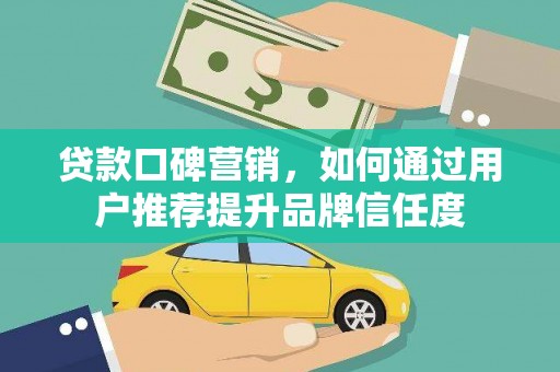 洮南贷款口碑营销，如何通过用户推荐提升品牌信任度