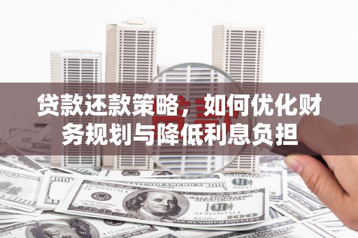 洮南贷款还款策略，如何优化财务规划与降低利息负担