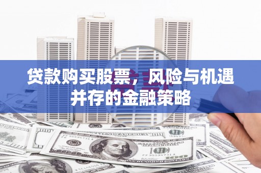 洮南贷款购买股票，风险与机遇并存的金融策略
