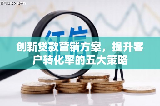 洮南创新贷款营销方案，提升客户转化率的五大策略