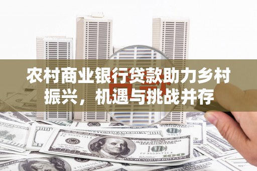 洮南农村商业银行贷款助力乡村振兴，机遇与挑战并存