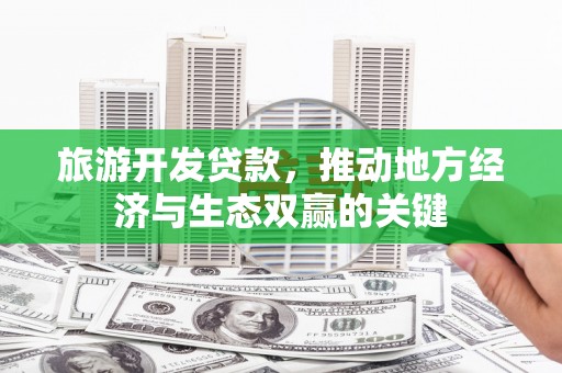 洮南旅游开发贷款，推动地方经济与生态双赢的关键